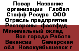 Повар › Название организации ­ Глобал Стафф Ресурс, ООО › Отрасль предприятия ­ Рестораны, фастфуд › Минимальный оклад ­ 30 000 - Все города Работа » Вакансии   . Самарская обл.,Новокуйбышевск г.